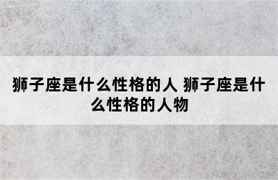 狮子座是什么性格的人 狮子座是什么性格的人物